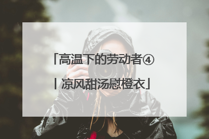 高温下的劳动者④丨凉风甜汤慰橙衣
