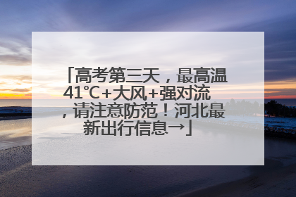 高考第三天，最高温41℃+大风+强对流，请注意防范！河北最新出行信息→