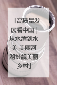 高质量发展看中国｜从水清到水美 美丽河湖扮靓美丽乡村