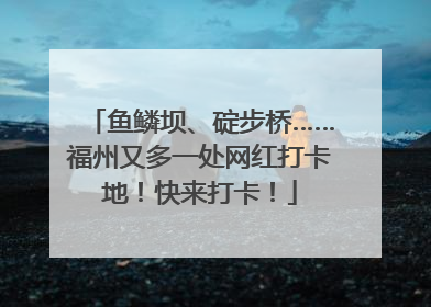 鱼鳞坝、碇步桥……福州又多一处网红打卡地！快来打卡！