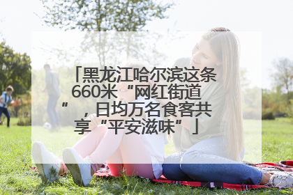 黑龙江哈尔滨这条660米“网红街道”，日均万名食客共享“平安滋味”