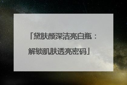 黛肤颜深洁亮白瓶：解锁肌肤透亮密码