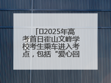 ﻿2025年高考首日霍山文峰学校考生乘车进入考点，包括“爱心回响”考生