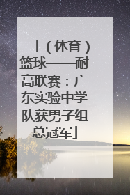 （体育）篮球——耐高联赛：广东实验中学队获男子组总冠军