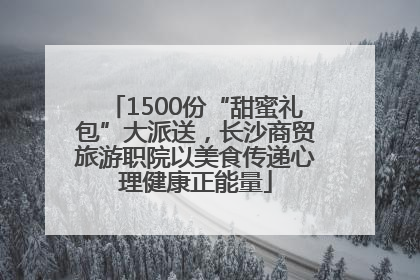 1500份“甜蜜礼包”大派送，长沙商贸旅游职院以美食传递心理健康正能量