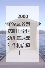 2000个家庭齐聚洛阳！全国幼儿篮球嘉年华将启幕