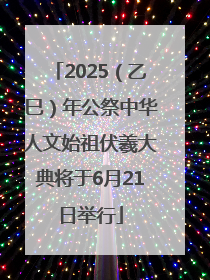 2025（乙巳）年公祭中华人文始祖伏羲大典将于6月21日举行