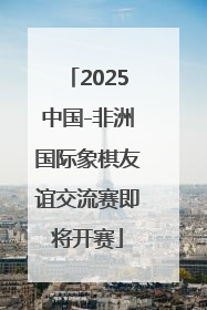 2025中国-非洲国际象棋友谊交流赛即将开赛