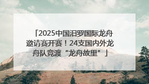 2025中国汨罗国际龙舟邀请赛开赛！24支国内外龙舟队竞渡“龙舟故里”