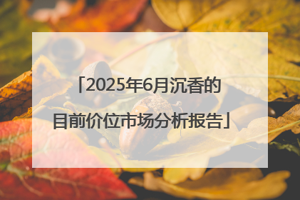 2025年6月沉香的目前价位市场分析报告