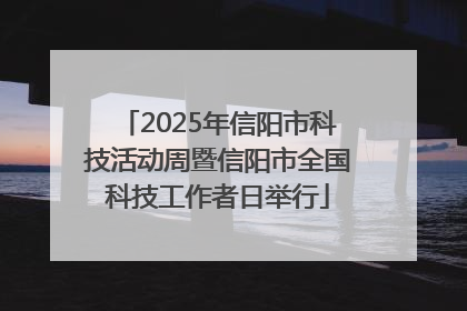2025年信阳市科技活动周暨信阳市全国科技工作者日举行