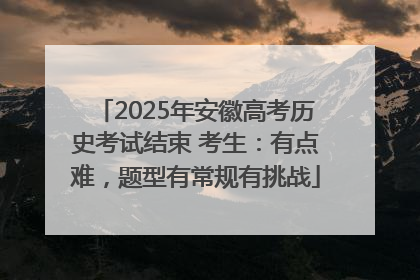 2025年安徽高考历史考试结束 考生：有点难，题型有常规有挑战