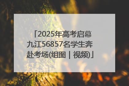 2025年高考启幕 九江56857名学生奔赴考场(组图｜视频)