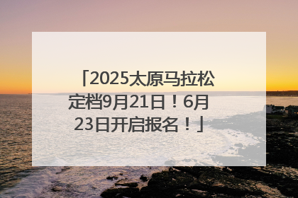 2025太原马拉松定档9月21日！6月23日开启报名！