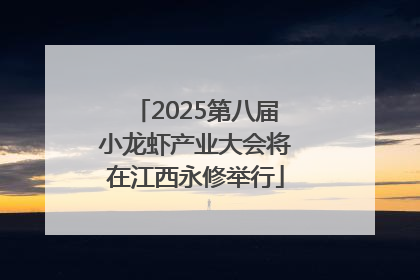 2025第八届小龙虾产业大会将在江西永修举行