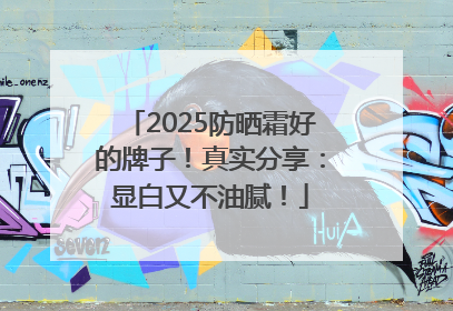 2025防晒霜好的牌子！真实分享：显白又不油腻！