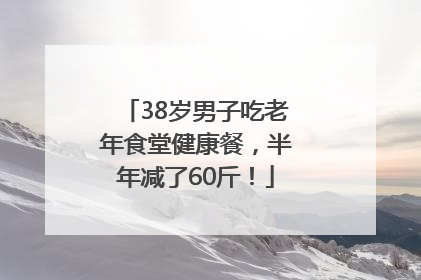 38岁男子吃老年食堂健康餐，半年减了60斤！
