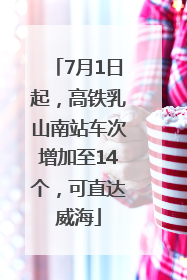 7月1日起，高铁乳山南站车次增加至14个，可直达威海