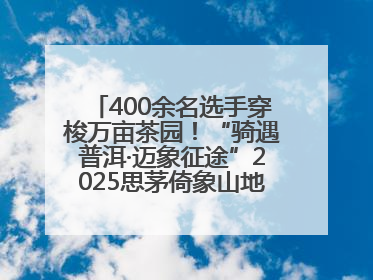 400余名选手穿梭万亩茶园！“骑遇普洱·迈象征途”2025思茅倚象山地自行车赛圆满举行