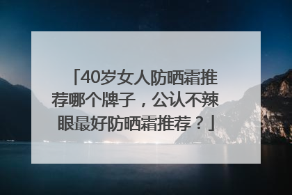 40岁女人防晒霜推荐哪个牌子，公认不辣眼最好防晒霜推荐？