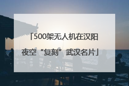 500架无人机在汉阳夜空“复刻”武汉名片