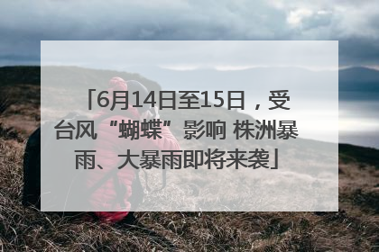 6月14日至15日，受台风“蝴蝶”影响 株洲暴雨、大暴雨即将来袭
