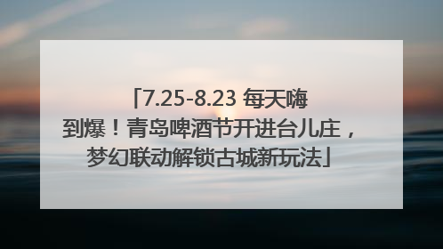 7.25-8.23 每天嗨到爆！青岛啤酒节开进台儿庄，梦幻联动解锁古城新玩法