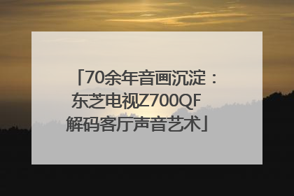 70余年音画沉淀：东芝电视Z700QF解码客厅声音艺术