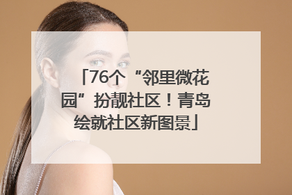 76个“邻里微花园”扮靓社区！青岛绘就社区新图景