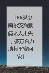 86岁患阿尔茨海默病老人走失，多方合力助其平安回家