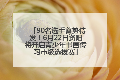 90名选手蓄势待发！6月22日资阳将开启青少年书画传习市级选拔赛