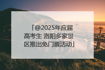 @2025年应届高考生 洛阳多家景区推出免门票活动