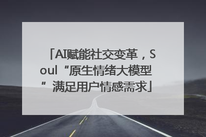 AI赋能社交变革,Soul“原生情绪大模型”满足用户情感需求